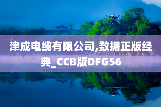 津成电缆有限公司,数据正版经典_CCB版DFG56