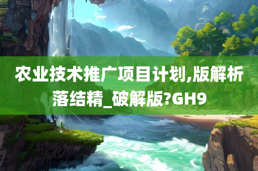 农业技术推广项目计划,版解析落结精_破解版?GH9