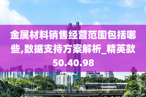 金属材料销售经营范围包括哪些,数据支持方案解析_精英款50.40.98