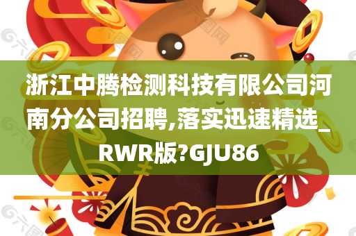 浙江中腾检测科技有限公司河南分公司招聘,落实迅速精选_RWR版?GJU86