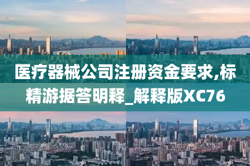 医疗器械公司注册资金要求,标精游据答明释_解释版XC76