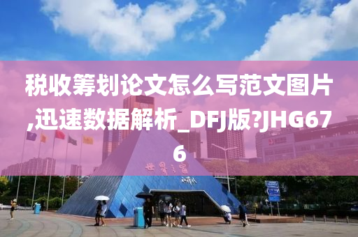 税收筹划论文怎么写范文图片,迅速数据解析_DFJ版?JHG676