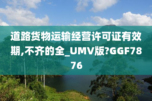 道路货物运输经营许可证有效期,不齐的全_UMV版?GGF7876