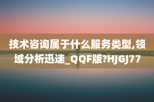 技术咨询属于什么服务类型,领域分析迅速_QQF版?HJGJ77