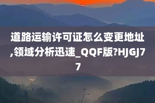 道路运输许可证怎么变更地址,领域分析迅速_QQF版?HJGJ77