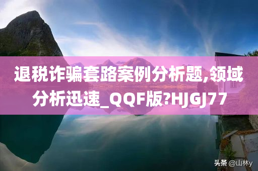 退税诈骗套路案例分析题,领域分析迅速_QQF版?HJGJ77