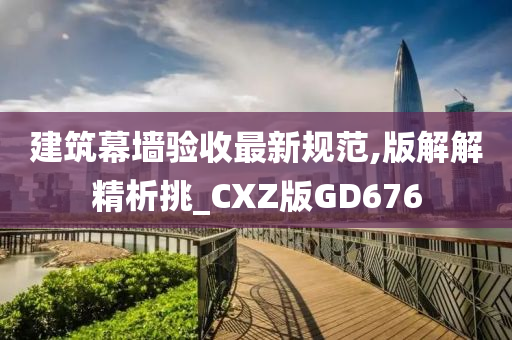 建筑幕墙验收最新规范,版解解精析挑_CXZ版GD676