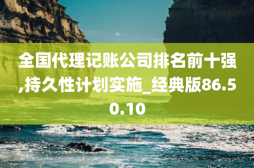 全国代理记账公司排名前十强,持久性计划实施_经典版86.50.10