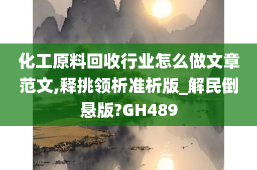 化工原料回收行业怎么做文章范文,释挑领析准析版_解民倒悬版?GH489