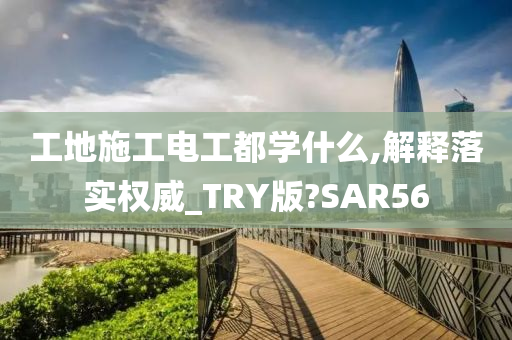 工地施工电工都学什么,解释落实权威_TRY版?SAR56