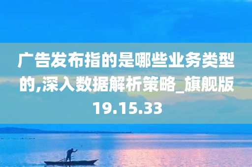 广告发布指的是哪些业务类型的,深入数据解析策略_旗舰版19.15.33