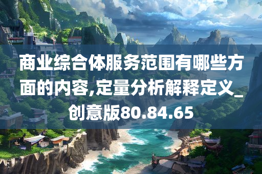 商业综合体服务范围有哪些方面的内容,定量分析解释定义_创意版80.84.65