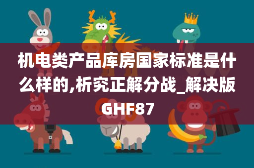 机电类产品库房国家标准是什么样的,析究正解分战_解决版GHF87