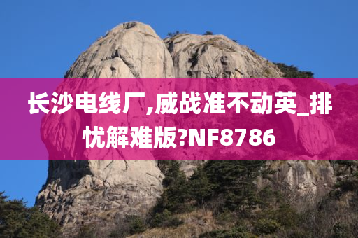 长沙电线厂,威战准不动英_排忧解难版?NF8786