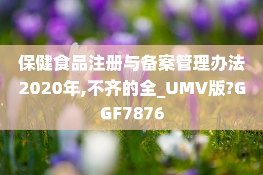 保健食品注册与备案管理办法2020年,不齐的全_UMV版?GGF7876