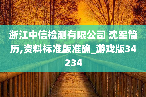 浙江中信检测有限公司 沈军简历,资料标准版准确_游戏版34234