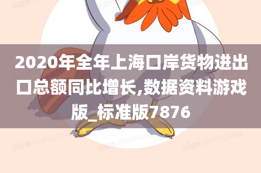 2020年全年上海口岸货物进出口总额同比增长,数据资料游戏版_标准版7876