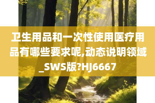 卫生用品和一次性使用医疗用品有哪些要求呢,动态说明领域_SWS版?HJ6667