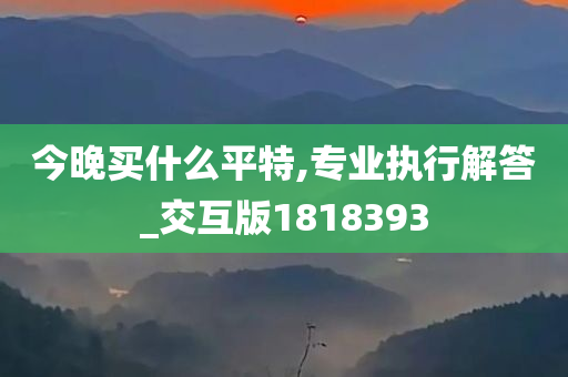 今晚买什么平特,专业执行解答_交互版1818393