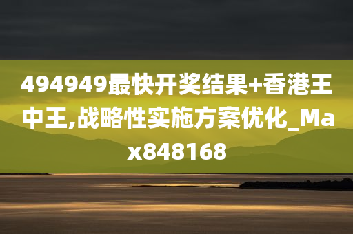 494949最快开奖结果+香港王中王,战略性实施方案优化_Max848168