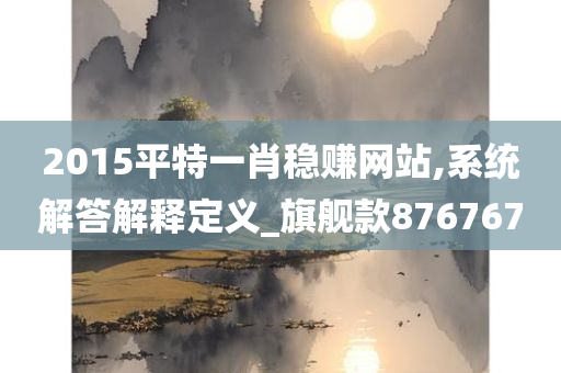 2015平特一肖稳赚网站,系统解答解释定义_旗舰款876767