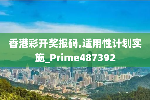 香港彩开奖报码,适用性计划实施_Prime487392