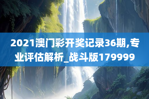 2021澳门彩开奖记录36期,专业评估解析_战斗版179999