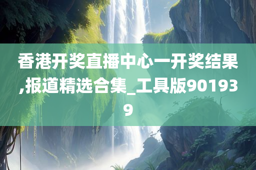 香港开奖直播中心一开奖结果,报道精选合集_工具版901939