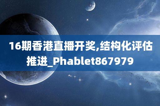 16期香港直播开奖,结构化评估推进_Phablet867979