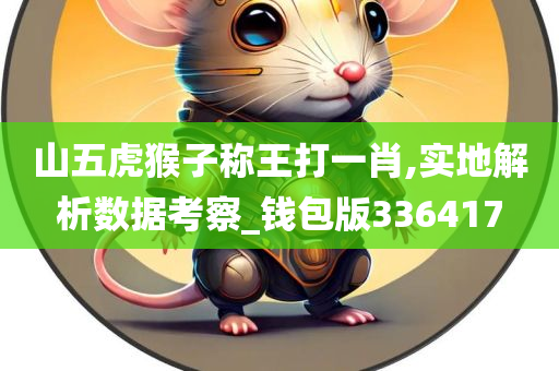 山五虎猴子称王打一肖,实地解析数据考察_钱包版336417