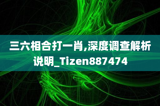 三六相合打一肖,深度调查解析说明_Tizen887474