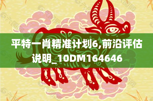 平特一肖精准计划6,前沿评估说明_10DM164646