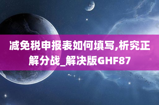 减免税申报表如何填写,析究正解分战_解决版GHF87