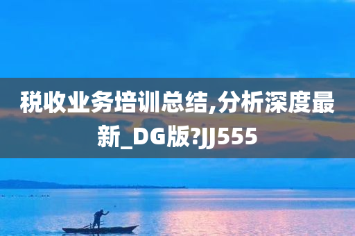 税收业务培训总结,分析深度最新_DG版?JJ555