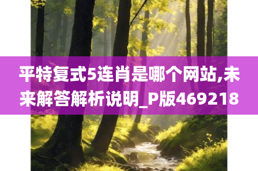 平特复式5连肖是哪个网站,未来解答解析说明_P版469218