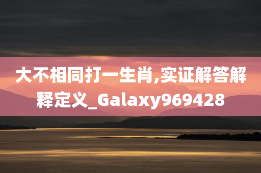 大不相同打一生肖,实证解答解释定义_Galaxy969428