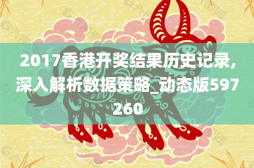 2017香港开奖结果历史记录,深入解析数据策略_动态版597260