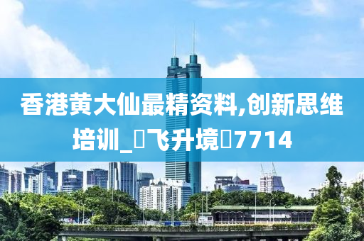 香港黄大仙最精资料,创新思维培训_?飞升境?7714