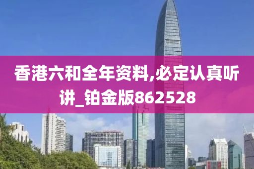 香港六和全年资料,必定认真听讲_铂金版862528