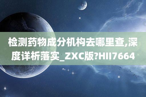 检测药物成分机构去哪里查,深度详析落实_ZXC版?HII7664