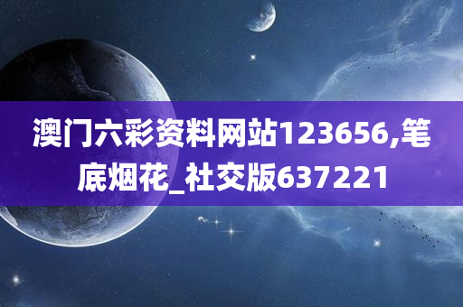 澳门六彩资料网站123656,笔底烟花_社交版637221