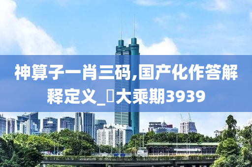 神算子一肖三码,国产化作答解释定义_?大乘期3939