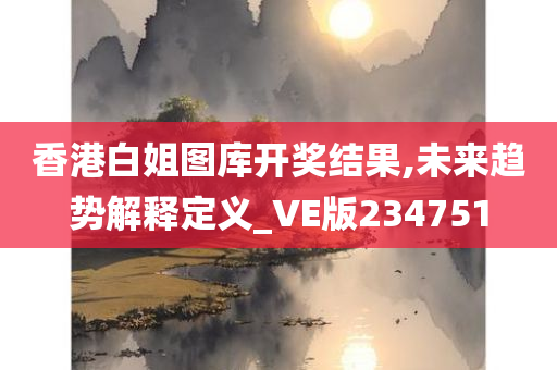 香港白姐图库开奖结果,未来趋势解释定义_VE版234751