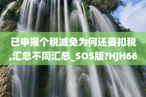 已申报个税减免为何还要扣税,汇总不同汇总_SOS版?HJH66