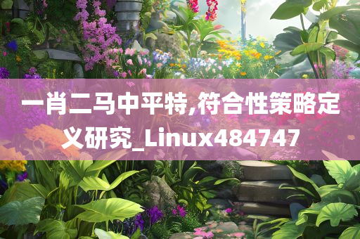 一肖二马中平特,符合性策略定义研究_Linux484747