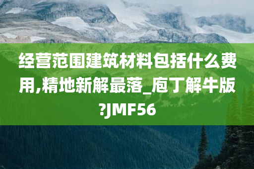 经营范围建筑材料包括什么费用,精地新解最落_庖丁解牛版?JMF56