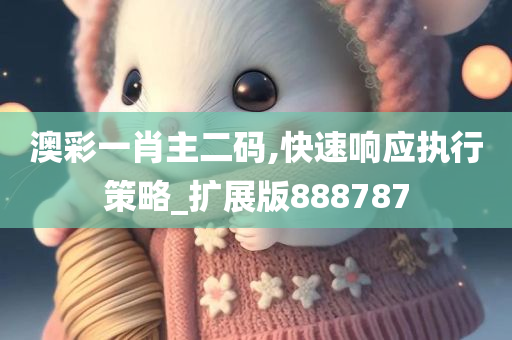 澳彩一肖主二码,快速响应执行策略_扩展版888787