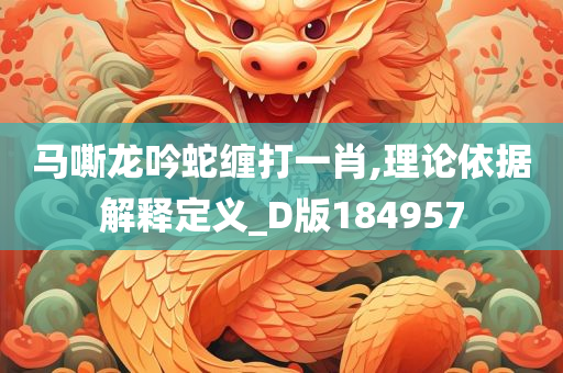 马嘶龙吟蛇缠打一肖,理论依据解释定义_D版184957