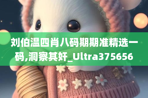 刘伯温四肖八码期期准精选一码,洞察其奸_Ultra375656