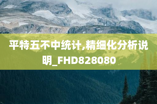 平特五不中统计,精细化分析说明_FHD828080